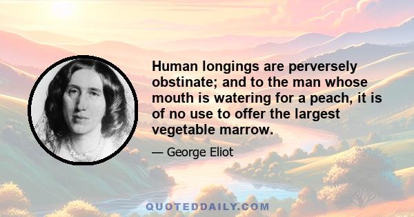 Human longings are perversely obstinate; and to the man whose mouth is watering for a peach, it is of no use to offer the largest vegetable marrow.