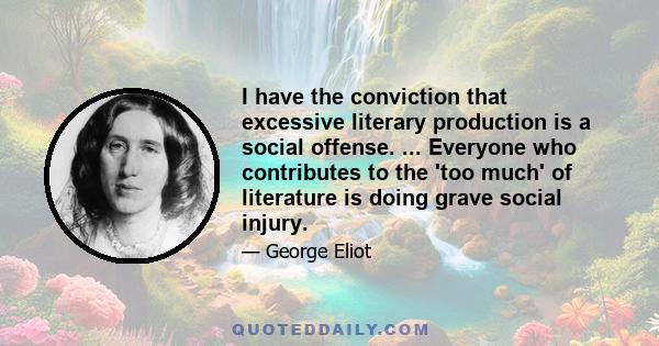 I have the conviction that excessive literary production is a social offense. ... Everyone who contributes to the 'too much' of literature is doing grave social injury.