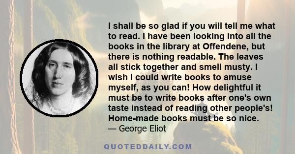 I shall be so glad if you will tell me what to read. I have been looking into all the books in the library at Offendene, but there is nothing readable. The leaves all stick together and smell musty. I wish I could write 