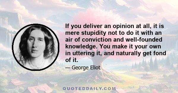 If you deliver an opinion at all, it is mere stupidity not to do it with an air of conviction and well-founded knowledge. You make it your own in uttering it, and naturally get fond of it.