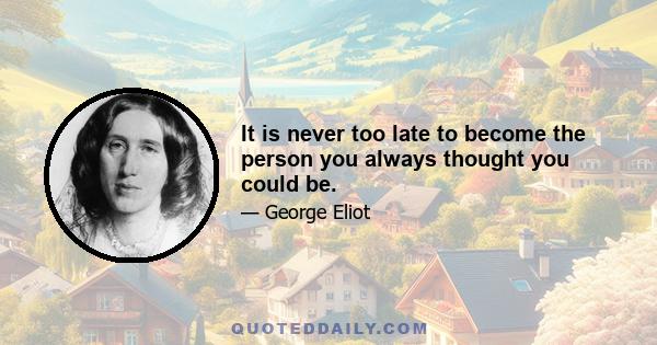 It is never too late to become the person you always thought you could be.