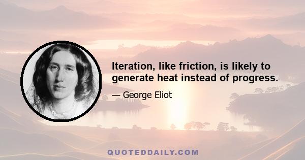 Iteration, like friction, is likely to generate heat instead of progress.