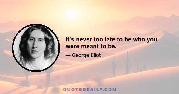 It's never too late to be who you were meant to be.