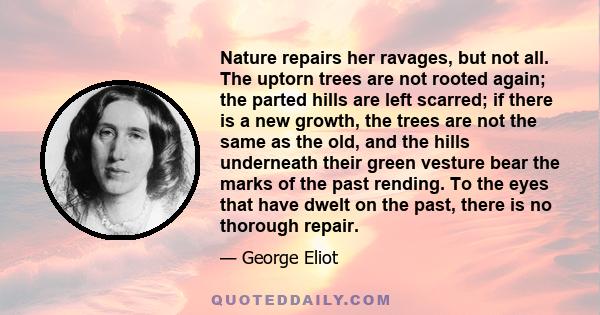 Nature repairs her ravages, but not all. The uptorn trees are not rooted again; the parted hills are left scarred; if there is a new growth, the trees are not the same as the old, and the hills underneath their green