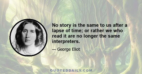 No story is the same to us after a lapse of time; or rather we who read it are no longer the same interpreters.