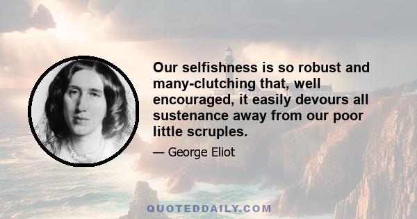 Our selfishness is so robust and many-clutching that, well encouraged, it easily devours all sustenance away from our poor little scruples.