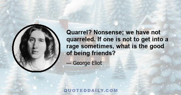 Quarrel? Nonsense; we have not quarreled. If one is not to get into a rage sometimes, what is the good of being friends?