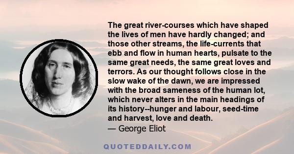 The great river-courses which have shaped the lives of men have hardly changed; and those other streams, the life-currents that ebb and flow in human hearts, pulsate to the same great needs, the same great loves and