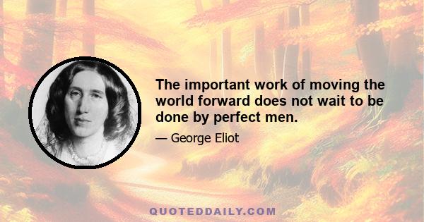 The important work of moving the world forward does not wait to be done by perfect men.