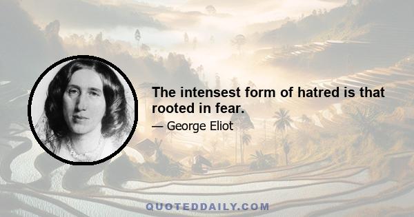 The intensest form of hatred is that rooted in fear.