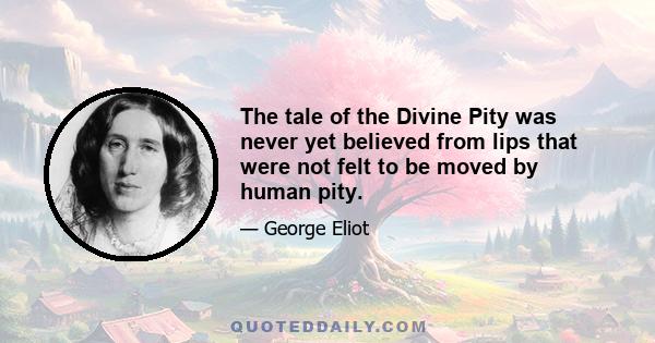 The tale of the Divine Pity was never yet believed from lips that were not felt to be moved by human pity.