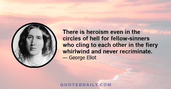 There is heroism even in the circles of hell for fellow-sinners who cling to each other in the fiery whirlwind and never recriminate.