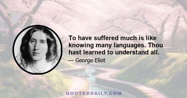 To have suffered much is like knowing many languages. Thou hast learned to understand all.