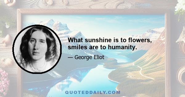 What sunshine is to flowers, smiles are to humanity.