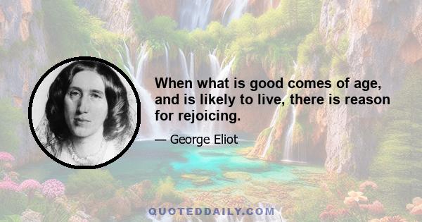 When what is good comes of age, and is likely to live, there is reason for rejoicing.