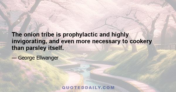 The onion tribe is prophylactic and highly invigorating, and even more necessary to cookery than parsley itself.