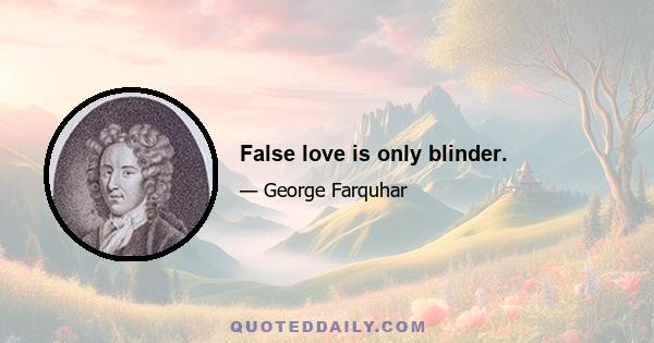 False love is only blinder.