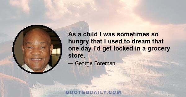 As a child I was sometimes so hungry that I used to dream that one day I'd get locked in a grocery store.