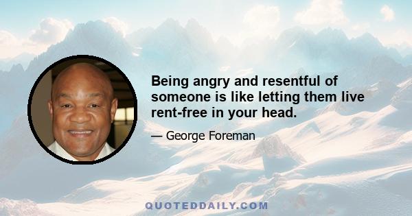 Being angry and resentful of someone is like letting them live rent-free in your head.