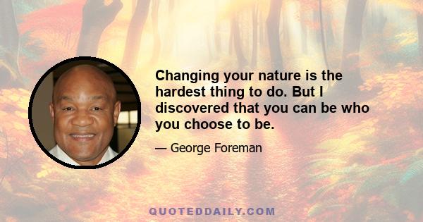 Changing your nature is the hardest thing to do. But I discovered that you can be who you choose to be.