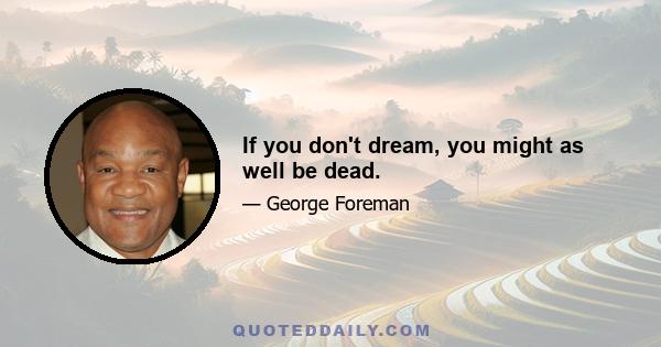 If you don't dream, you might as well be dead.