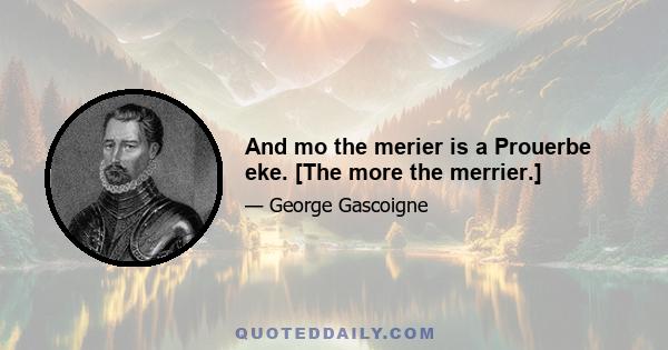 And mo the merier is a Prouerbe eke. [The more the merrier.]