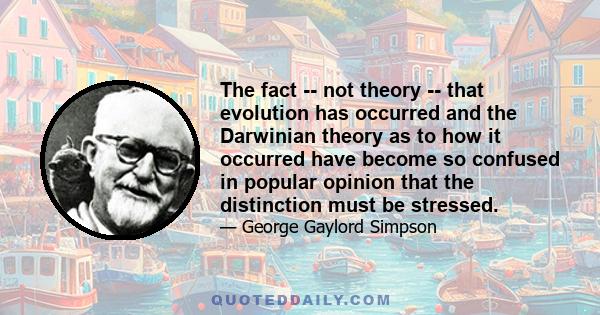 The fact -- not theory -- that evolution has occurred and the Darwinian theory as to how it occurred have become so confused in popular opinion that the distinction must be stressed.