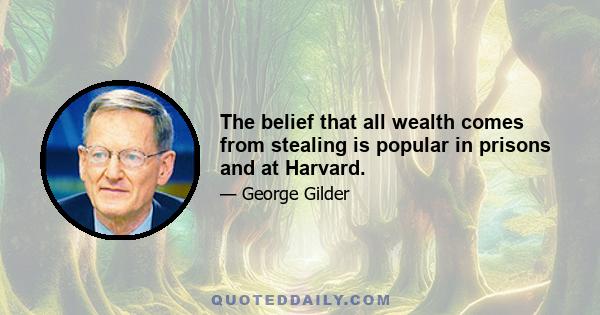 The belief that all wealth comes from stealing is popular in prisons and at Harvard.