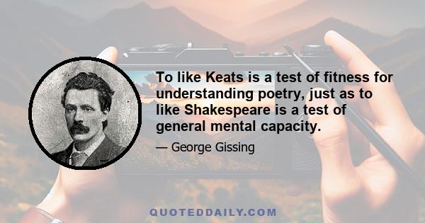 To like Keats is a test of fitness for understanding poetry, just as to like Shakespeare is a test of general mental capacity.