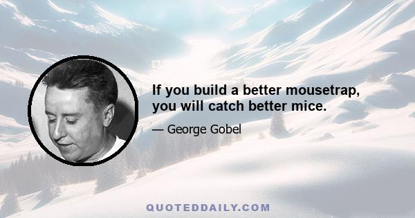 If you build a better mousetrap, you will catch better mice.