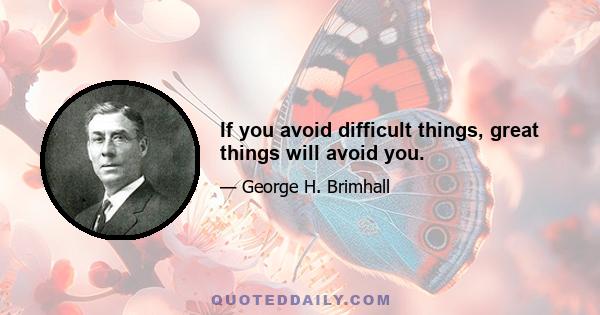 If you avoid difficult things, great things will avoid you.