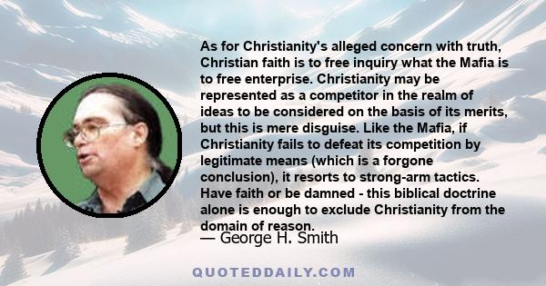 As for Christianity's alleged concern with truth, Christian faith is to free inquiry what the Mafia is to free enterprise. Christianity may be represented as a competitor in the realm of ideas to be considered on the