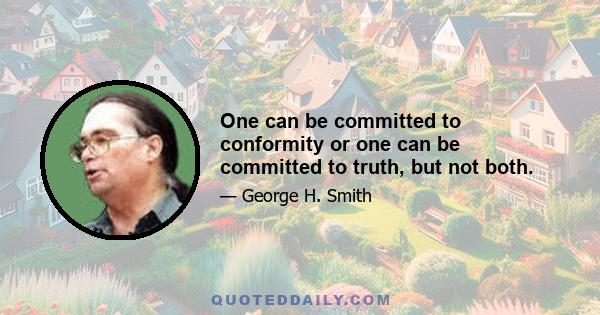 One can be committed to conformity or one can be committed to truth, but not both.