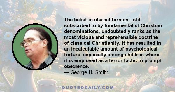 The belief in eternal torment, still subscribed to by fundamentalist Christian denominations, undoubtedly ranks as the most vicious and reprehensible doctrine of classical Christianity. It has resulted in an