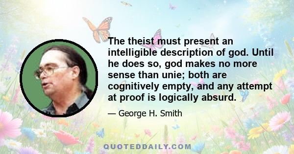 The theist must present an intelligible description of god. Until he does so, god makes no more sense than unie; both are cognitively empty, and any attempt at proof is logically absurd.