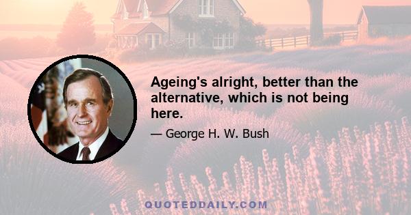 Ageing's alright, better than the alternative, which is not being here.