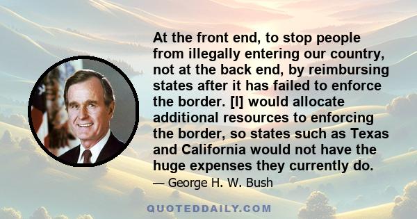 At the front end, to stop people from illegally entering our country, not at the back end, by reimbursing states after it has failed to enforce the border. [I] would allocate additional resources to enforcing the