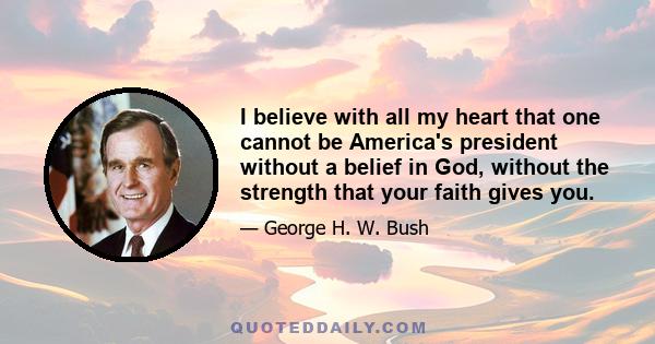 I believe with all my heart that one cannot be America's president without a belief in God, without the strength that your faith gives you.