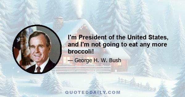 I'm President of the United States, and I'm not going to eat any more broccoli!