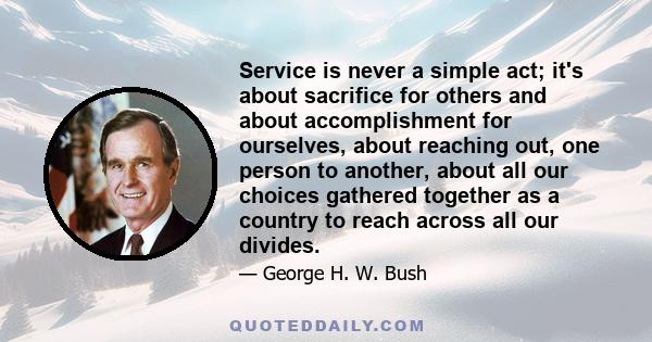 Service is never a simple act; it's about sacrifice for others and about accomplishment for ourselves, about reaching out, one person to another, about all our choices gathered together as a country to reach across all