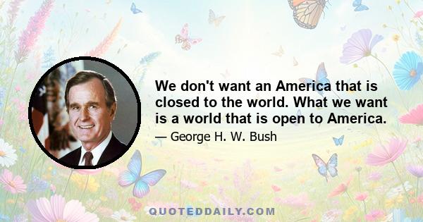 We don't want an America that is closed to the world. What we want is a world that is open to America.
