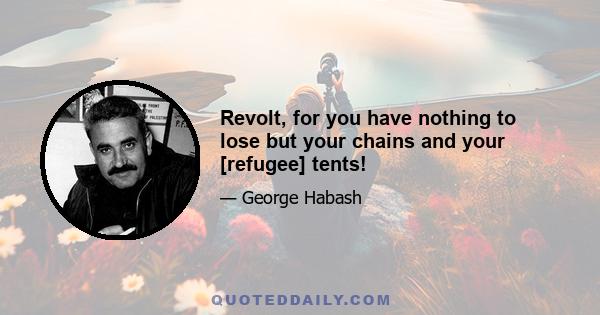 Revolt, for you have nothing to lose but your chains and your [refugee] tents!