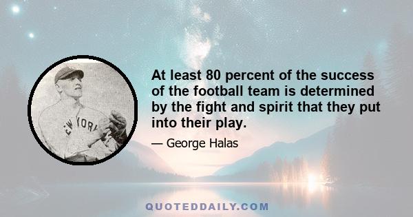 At least 80 percent of the success of the football team is determined by the fight and spirit that they put into their play.