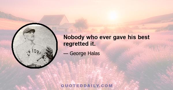 Nobody who ever gave his best regretted it.