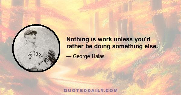 Nothing is work unless you'd rather be doing something else.