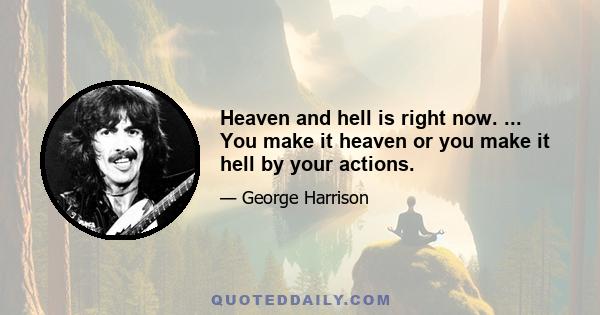 Heaven and hell is right now. ... You make it heaven or you make it hell by your actions.