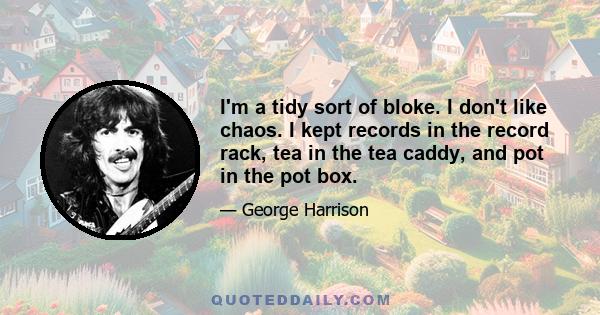 I'm a tidy sort of bloke. I don't like chaos. I kept records in the record rack, tea in the tea caddy, and pot in the pot box.