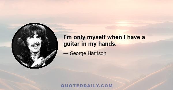 I'm only myself when I have a guitar in my hands.