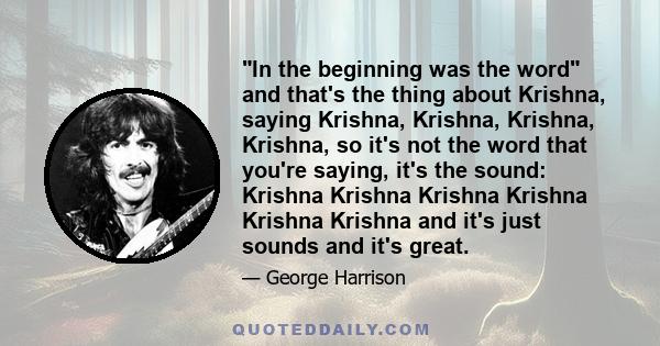 In the beginning was the word and that's the thing about Krishna, saying Krishna, Krishna, Krishna, Krishna, so it's not the word that you're saying, it's the sound: Krishna Krishna Krishna Krishna Krishna Krishna and