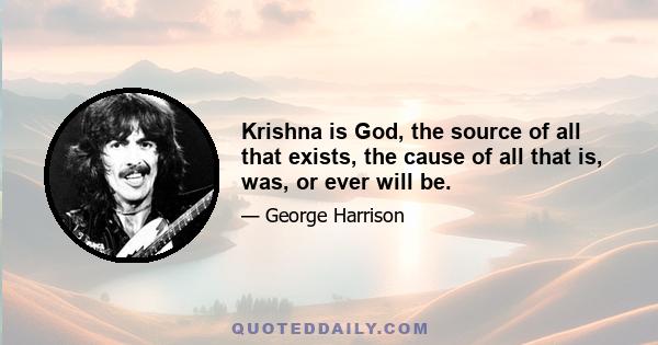 Krishna is God, the source of all that exists, the cause of all that is, was, or ever will be.